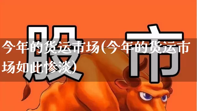 今年的货运市场(今年的货运市场如此惨淡)_https://www.nalian8.com_北交所_第1张