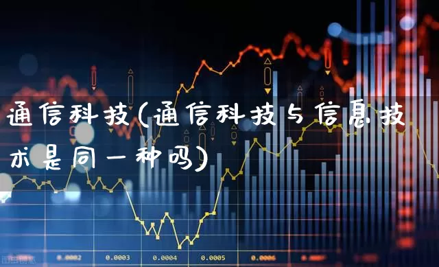 通信科技(通信科技与信息技术是同一种吗)_https://www.nalian8.com_深交所_第1张