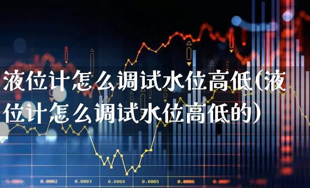 液位计怎么调试水位高低(液位计怎么调试水位高低的)_https://www.nalian8.com_科创板_第1张