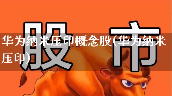 华为纳米压印概念股(华为纳米压印)_https://www.nalian8.com_创业板_第1张