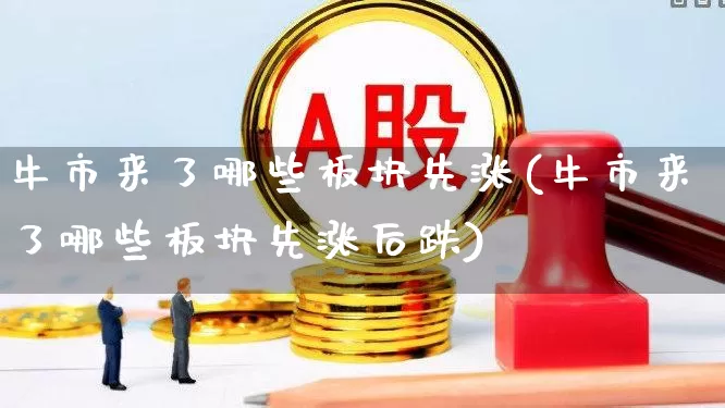 牛市来了哪些板块先涨(牛市来了哪些板块先涨后跌)_https://www.nalian8.com_深交所_第1张