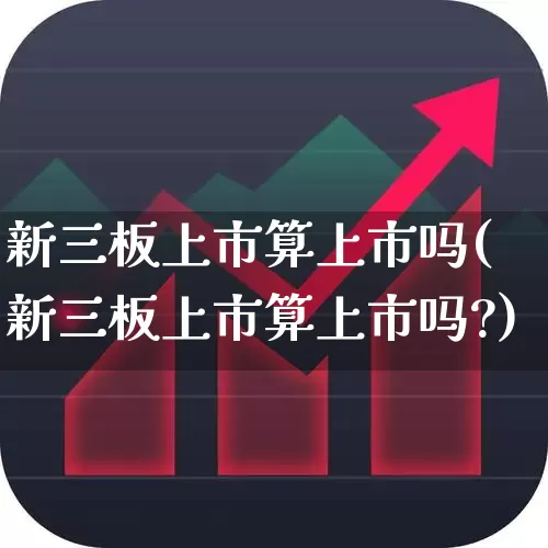 新三板上市算上市吗(新三板上市算上市吗?)_https://www.nalian8.com_科创板_第1张