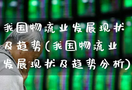 我国物流业发展现状及趋势(我国物流业发展现状及趋势分析)_https://www.nalian8.com_创业板_第1张