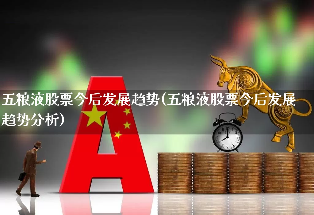 五粮液股票今后发展趋势(五粮液股票今后发展趋势分析)_https://www.nalian8.com_北交所_第1张