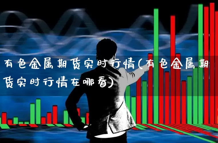 有色金属期货实时行情(有色金属期货实时行情在哪看)_https://www.nalian8.com_深交所_第1张