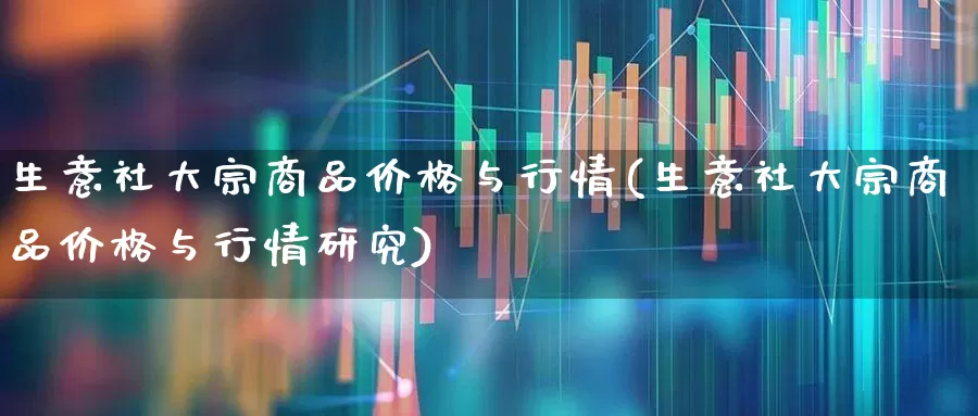 生意社大宗商品价格与行情(生意社大宗商品价格与行情研究)_https://www.nalian8.com_上交所_第1张