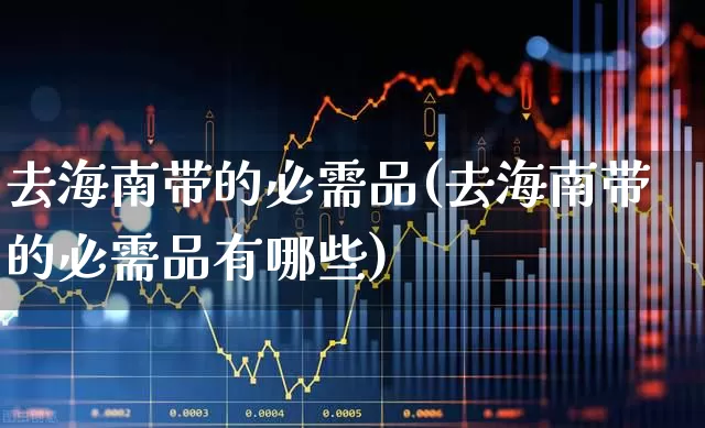 去海南带的必需品(去海南带的必需品有哪些)_https://www.nalian8.com_上交所_第1张