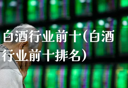 白酒行业前十(白酒行业前十排名)_https://www.nalian8.com_北交所_第1张