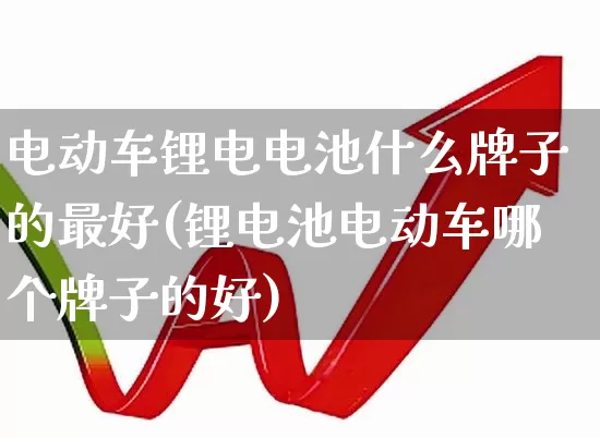电动车锂电电池什么牌子的最好(锂电池电动车哪个牌子的好)_https://www.nalian8.com_创业板_第1张