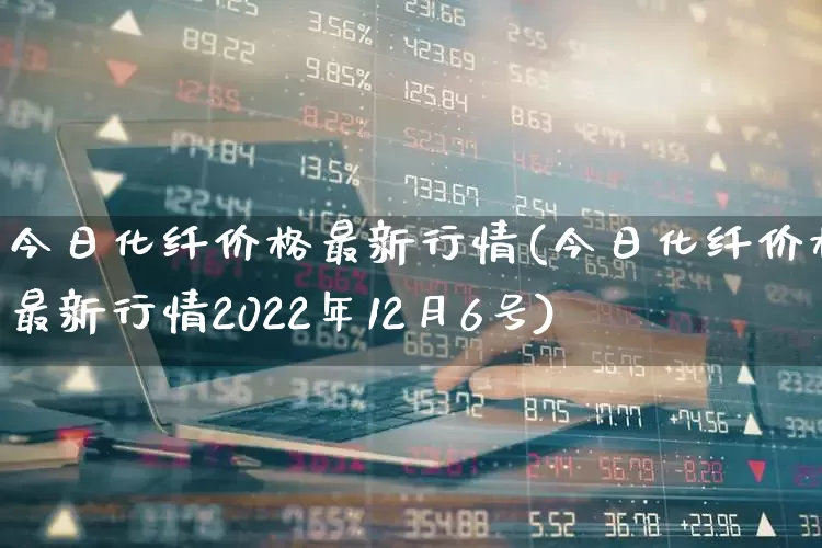 今日化纤价格最新行情(今日化纤价格最新行情2022年12月6号)_https://www.nalian8.com_科创板_第1张