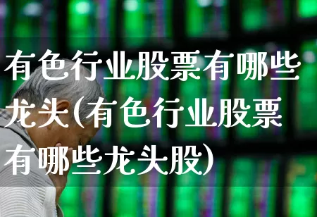 有色行业股票有哪些龙头(有色行业股票有哪些龙头股)_https://www.nalian8.com_创业板_第1张
