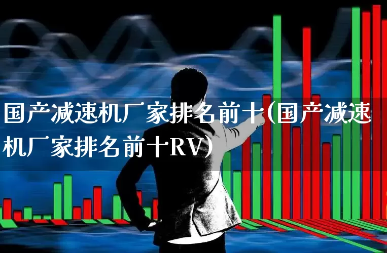 国产减速机厂家排名前十(国产减速机厂家排名前十RV)_https://www.nalian8.com_北交所_第1张