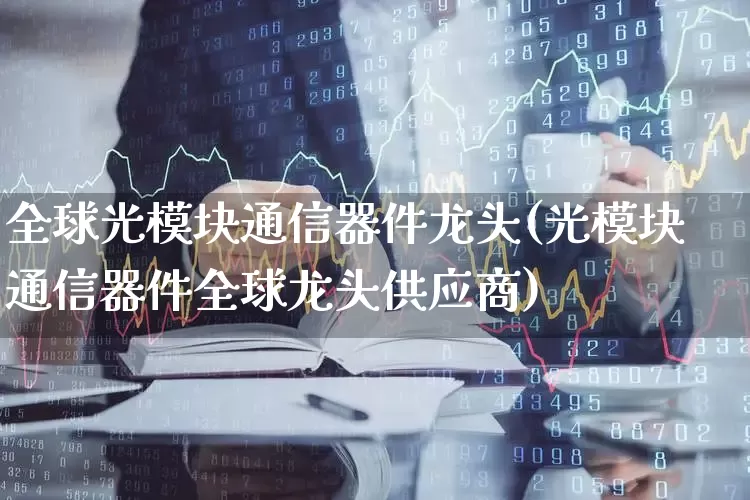 全球光模块通信器件龙头(光模块通信器件全球龙头供应商)_https://www.nalian8.com_深交所_第1张