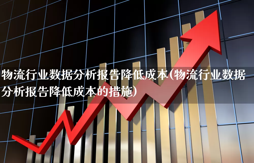 物流行业数据分析报告降低成本(物流行业数据分析报告降低成本的措施)_https://www.nalian8.com_北交所_第1张