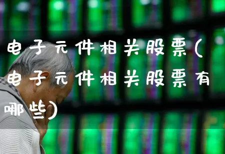 电子元件相关股票(电子元件相关股票有哪些)_https://www.nalian8.com_科创板_第1张
