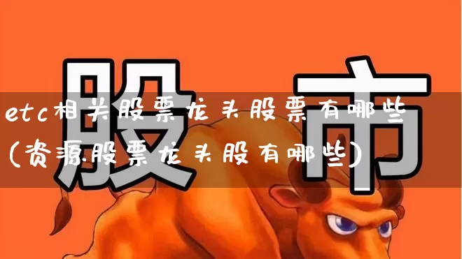 etc相关股票龙头股票有哪些(资源股票龙头股有哪些)_https://www.nalian8.com_北交所_第1张