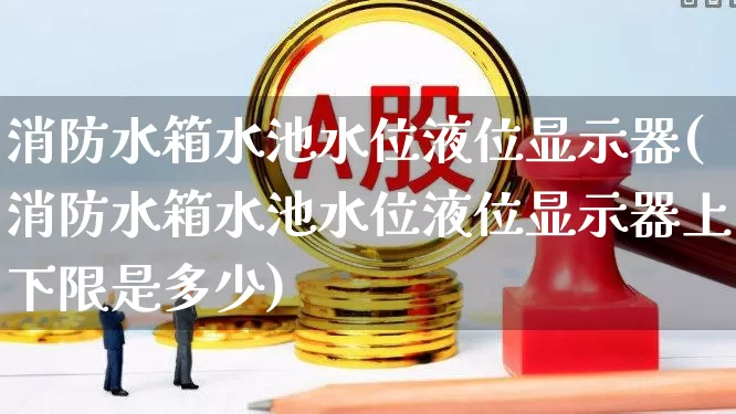 消防水箱水池水位液位显示器(消防水箱水池水位液位显示器上下限是多少)_https://www.nalian8.com_创业板_第1张