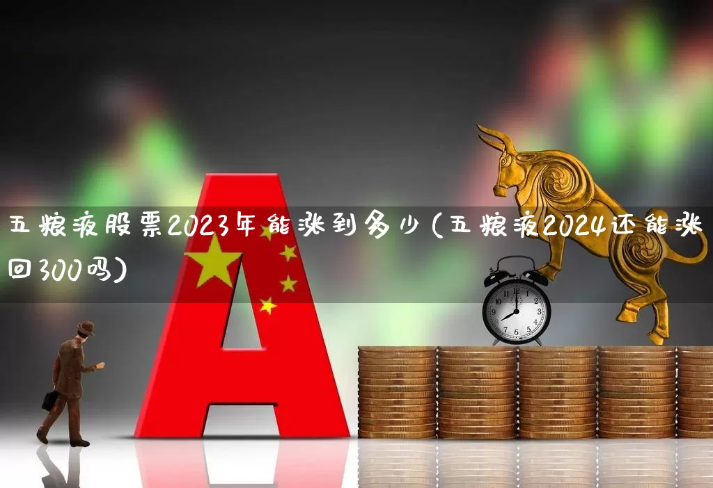 五粮液股票2023年能涨到多少(五粮液2024还能涨回300吗)_https://www.nalian8.com_上交所_第1张