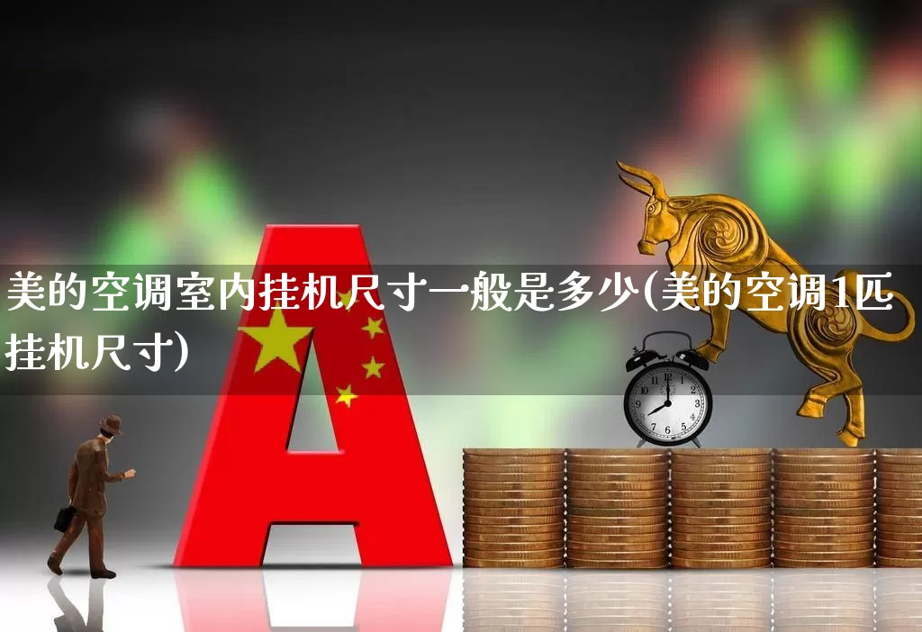 美的空调室内挂机尺寸一般是多少(美的空调1匹挂机尺寸)_https://www.nalian8.com_北交所_第1张