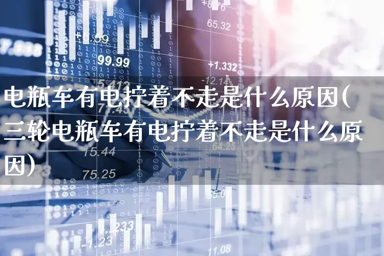 电瓶车有电拧着不走是什么原因(三轮电瓶车有电拧着不走是什么原因)_https://www.nalian8.com_创业板_第1张