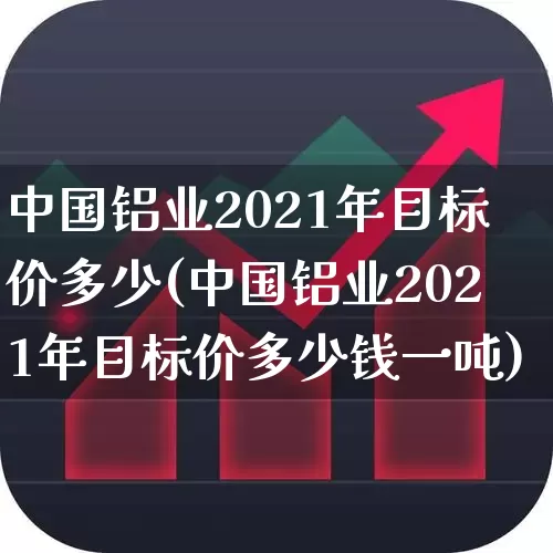 中国铝业2021年目标价多少(中国铝业2021年目标价多少钱一吨)_https://www.nalian8.com_北交所_第1张