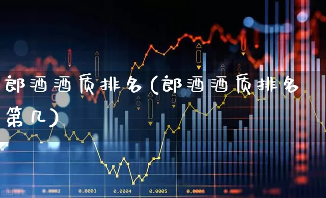郎酒酒质排名(郎酒酒质排名第几)_https://www.nalian8.com_上交所_第1张
