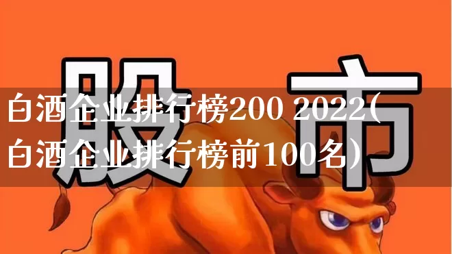 白酒企业排行榜200 2022(白酒企业排行榜前100名)_https://www.nalian8.com_创业板_第1张