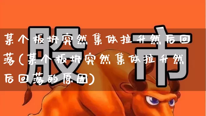 某个板块突然集体拉升然后回落(某个板块突然集体拉升然后回落的原因)_https://www.nalian8.com_创业板_第1张