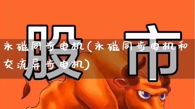 永磁同步电机(永磁同步电机和交流异步电机)_https://www.nalian8.com_深交所_第1张