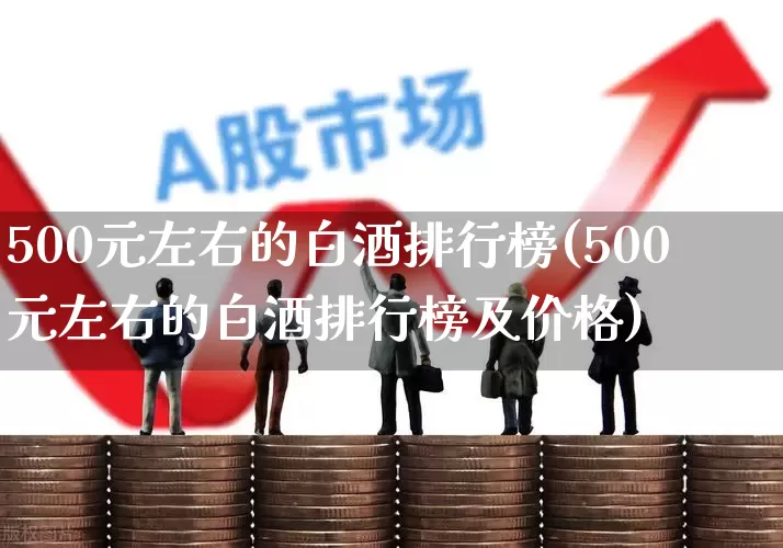 500元左右的白酒排行榜(500元左右的白酒排行榜及价格)_https://www.nalian8.com_北交所_第1张