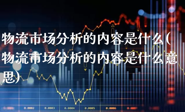 物流市场分析的内容是什么(物流市场分析的内容是什么意思)_https://www.nalian8.com_创业板_第1张