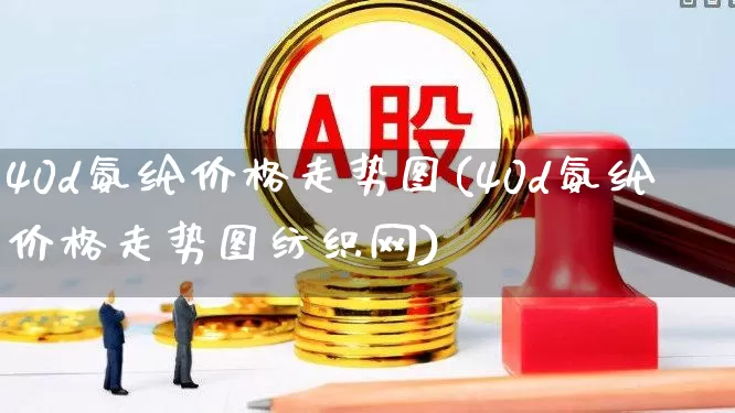 40d氨纶价格走势图(40d氨纶价格走势图纺织网)_https://www.nalian8.com_北交所_第1张