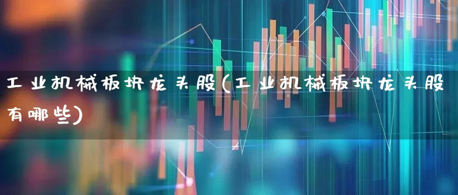工业机械板块龙头股(工业机械板块龙头股有哪些)_https://www.nalian8.com_创业板_第1张