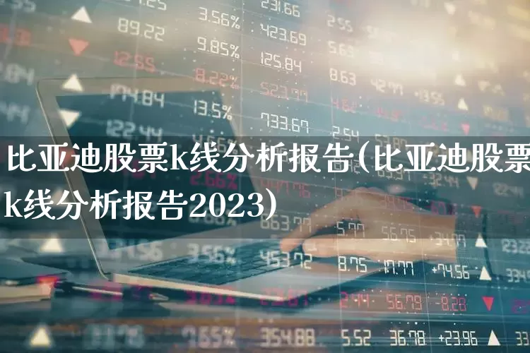 比亚迪股票k线分析报告(比亚迪股票k线分析报告2023)_https://www.nalian8.com_深交所_第1张