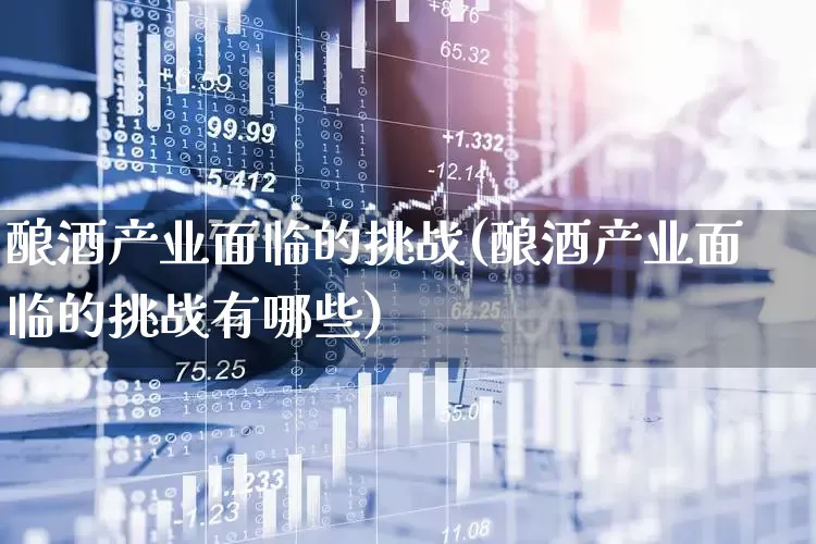 酿酒产业面临的挑战(酿酒产业面临的挑战有哪些)_https://www.nalian8.com_上交所_第1张