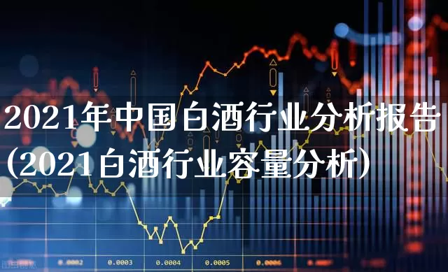 2021年中国白酒行业分析报告(2021白酒行业容量分析)_https://www.nalian8.com_深交所_第1张