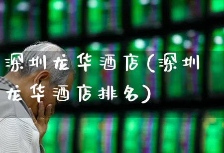 深圳龙华酒店(深圳龙华酒店排名)_https://www.nalian8.com_深交所_第1张