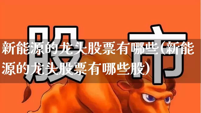 新能源的龙头股票有哪些(新能源的龙头股票有哪些股)_https://www.nalian8.com_深交所_第1张