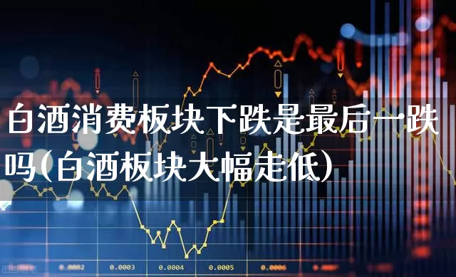 白酒消费板块下跌是最后一跌吗(白酒板块大幅走低)_https://www.nalian8.com_深交所_第1张