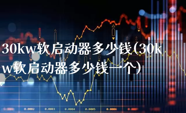 30kw软启动器多少钱(30kw软启动器多少钱一个)_https://www.nalian8.com_上交所_第1张