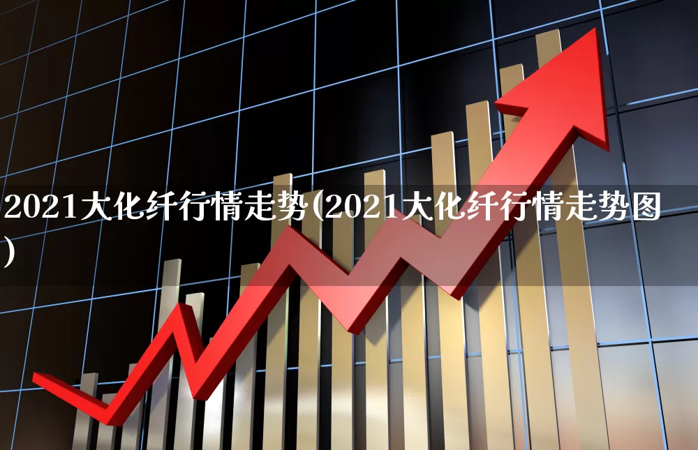2021大化纤行情走势(2021大化纤行情走势图)_https://www.nalian8.com_上交所_第1张