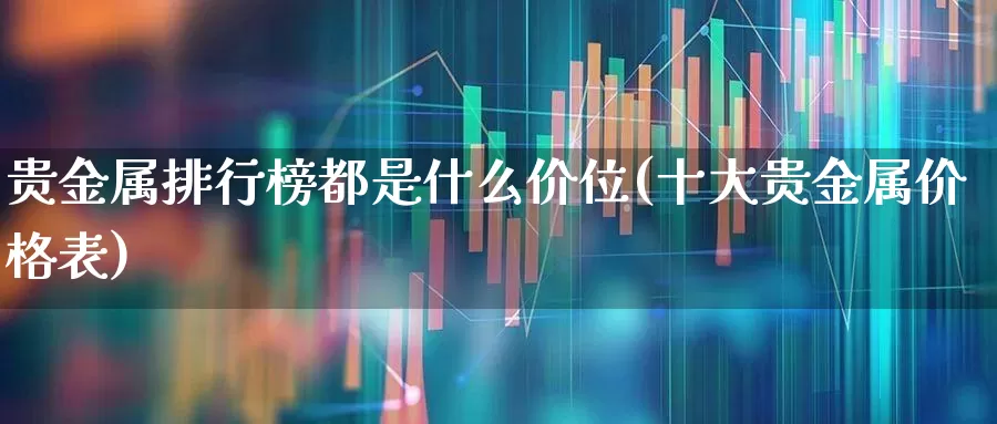 贵金属排行榜都是什么价位(十大贵金属价格表)_https://www.nalian8.com_北交所_第1张