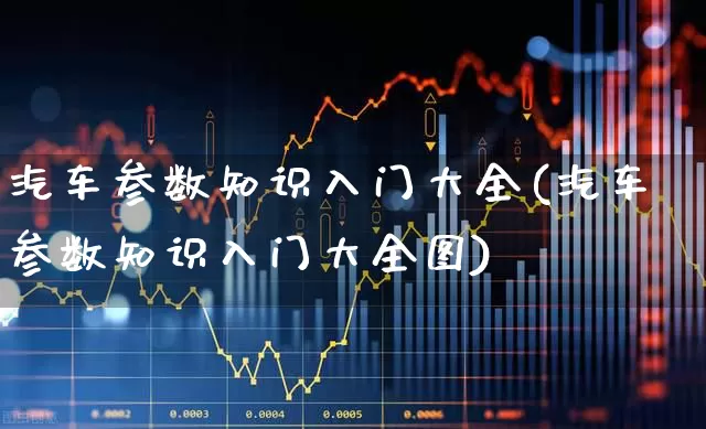 汽车参数知识入门大全(汽车参数知识入门大全图)_https://www.nalian8.com_北交所_第1张