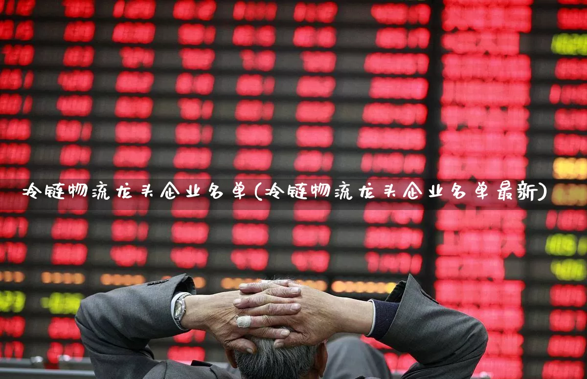 冷链物流龙头企业名单(冷链物流龙头企业名单最新)_https://www.nalian8.com_创业板_第1张