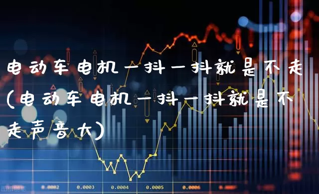 电动车电机一抖一抖就是不走(电动车电机一抖一抖就是不走声音大)_https://www.nalian8.com_北交所_第1张
