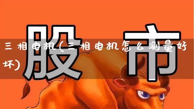 三相电机(三相电机怎么测量好坏)_https://www.nalian8.com_科创板_第1张