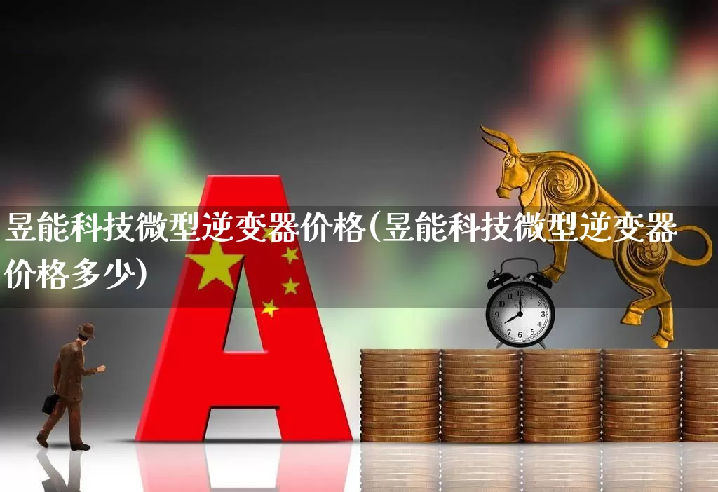 昱能科技微型逆变器价格(昱能科技微型逆变器价格多少)_https://www.nalian8.com_深交所_第1张