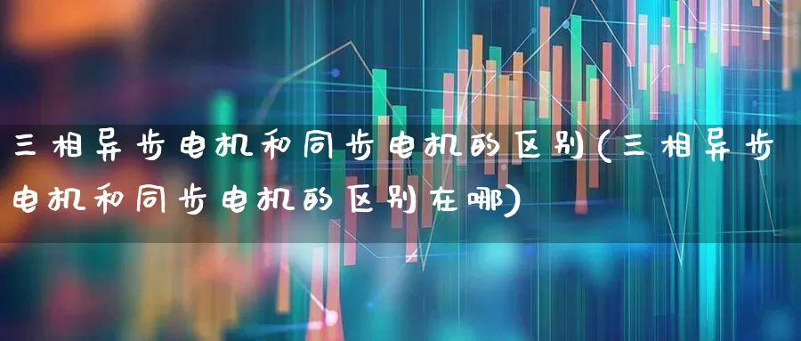 三相异步电机和同步电机的区别(三相异步电机和同步电机的区别在哪)_https://www.nalian8.com_深交所_第1张