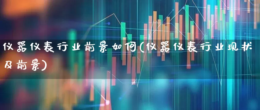 仪器仪表行业前景如何(仪器仪表行业现状及前景)_https://www.nalian8.com_创业板_第1张