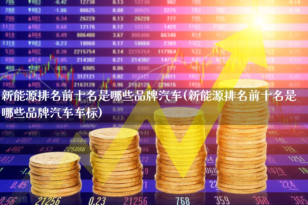 新能源排名前十名是哪些品牌汽车(新能源排名前十名是哪些品牌汽车车标)_https://www.nalian8.com_北交所_第1张